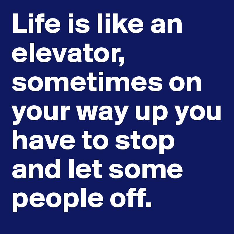 Life is like an elevator, sometimes on your way up you have to stop and ...