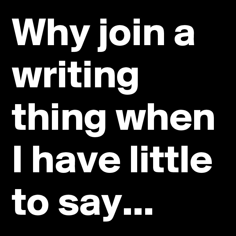 Why join a writing thing when I have little to say... 