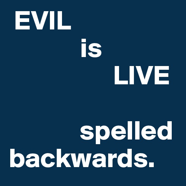  EVIL 
             is 
                   LIVE 

             spelled backwards.