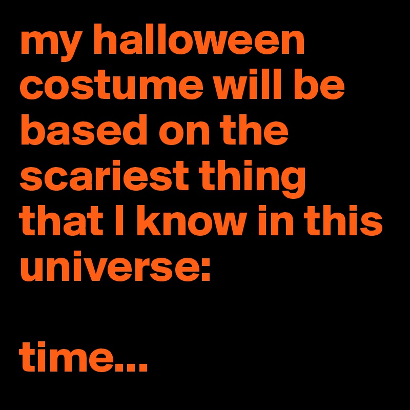 my halloween costume will be based on the scariest thing that I know in this universe:

time...