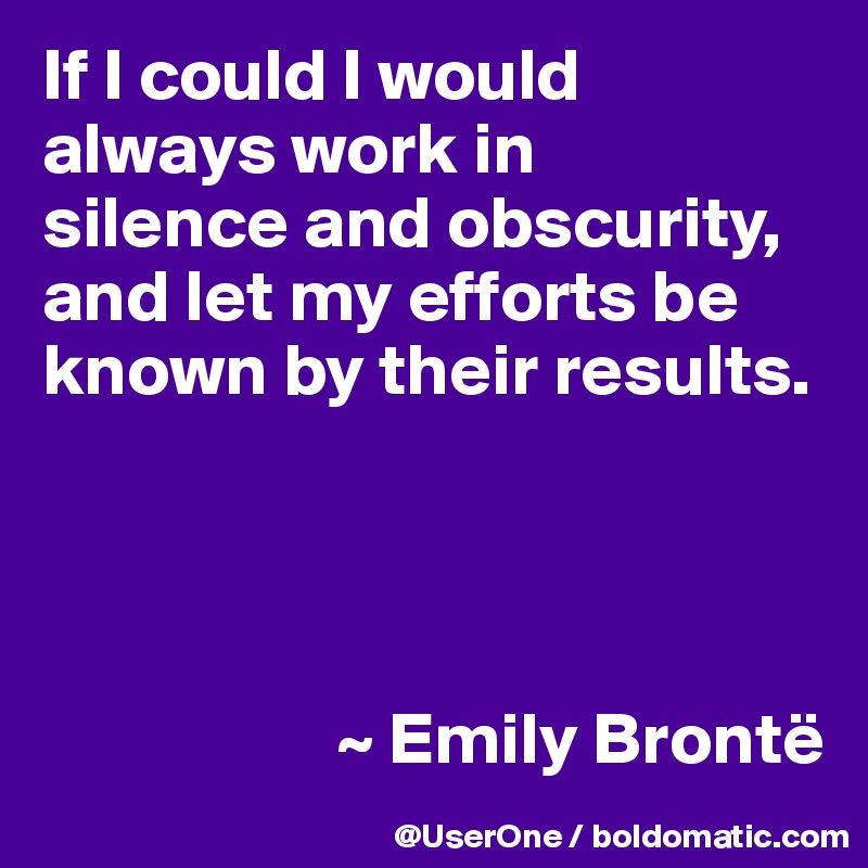 If I could I would always work in
silence and obscurity, and let my efforts be known by their results.




                    ~ Emily Brontë