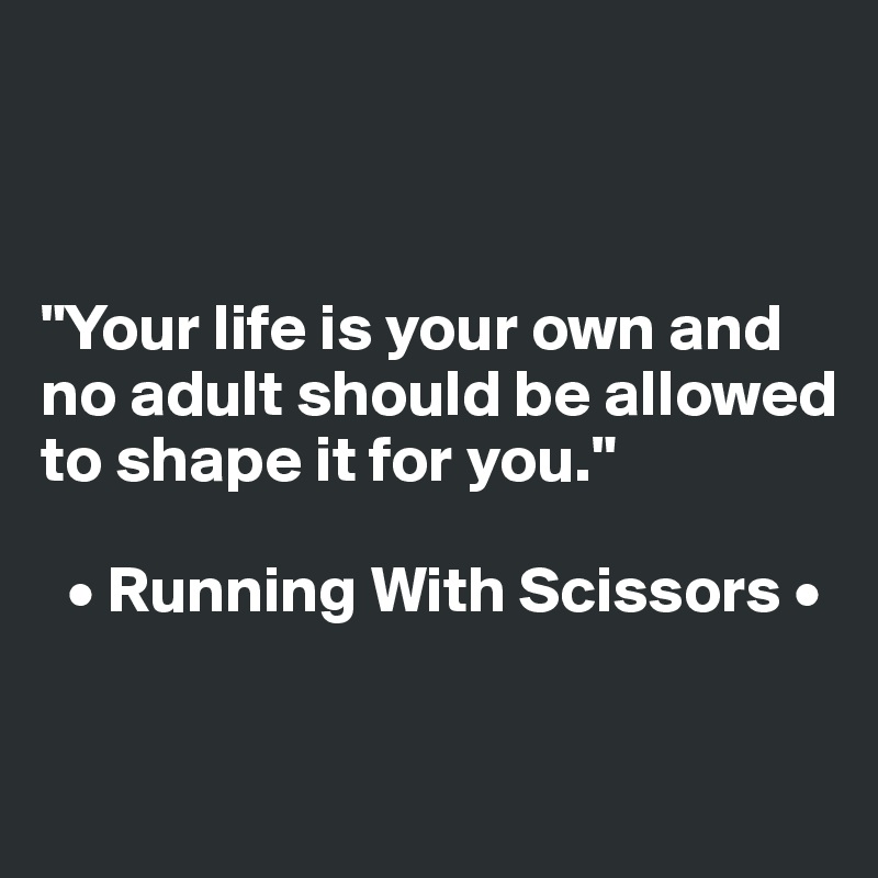 



"Your life is your own and no adult should be allowed to shape it for you."

  • Running With Scissors •

