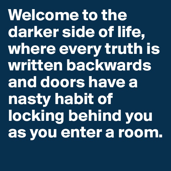 Welcome to the darker side of life, where every truth is written backwards and doors have a nasty habit of locking behind you as you enter a room.
