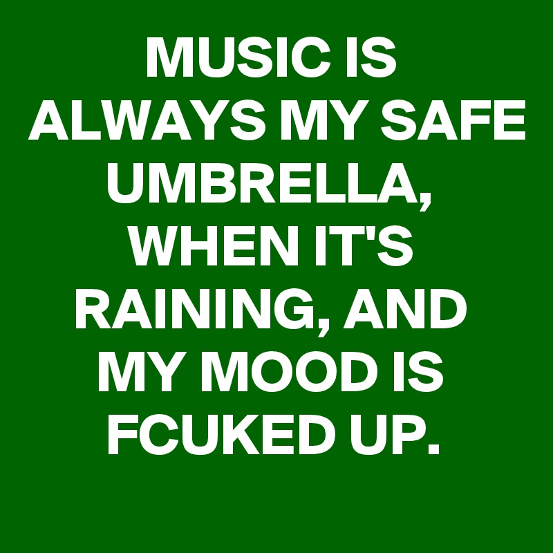 MUSIC IS ALWAYS MY SAFE UMBRELLA, WHEN IT'S RAINING, AND MY MOOD IS FCUKED UP.