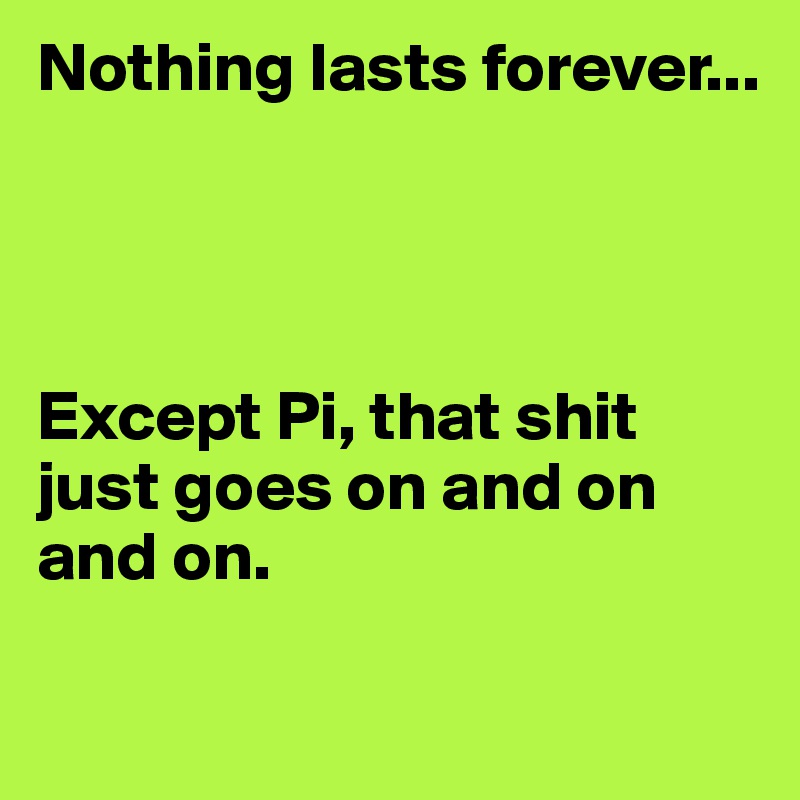 Nothing lasts forever...




Except Pi, that shit just goes on and on and on.

