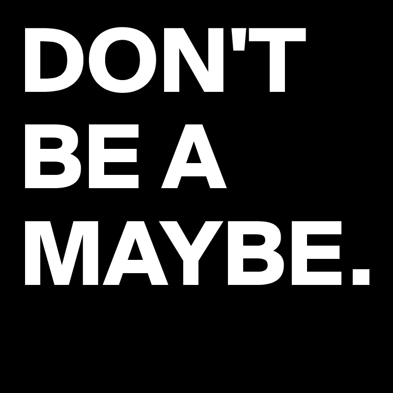 DON'T BE A
MAYBE. 