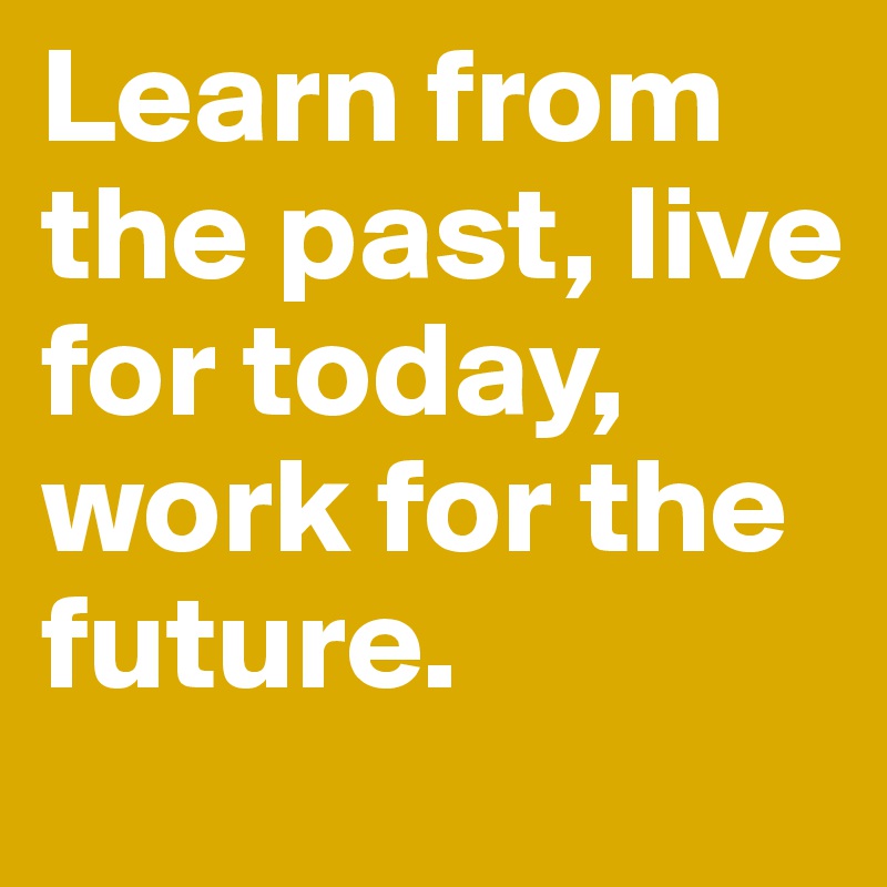 Learn from the past, live for today, work for the future. - Post by ...