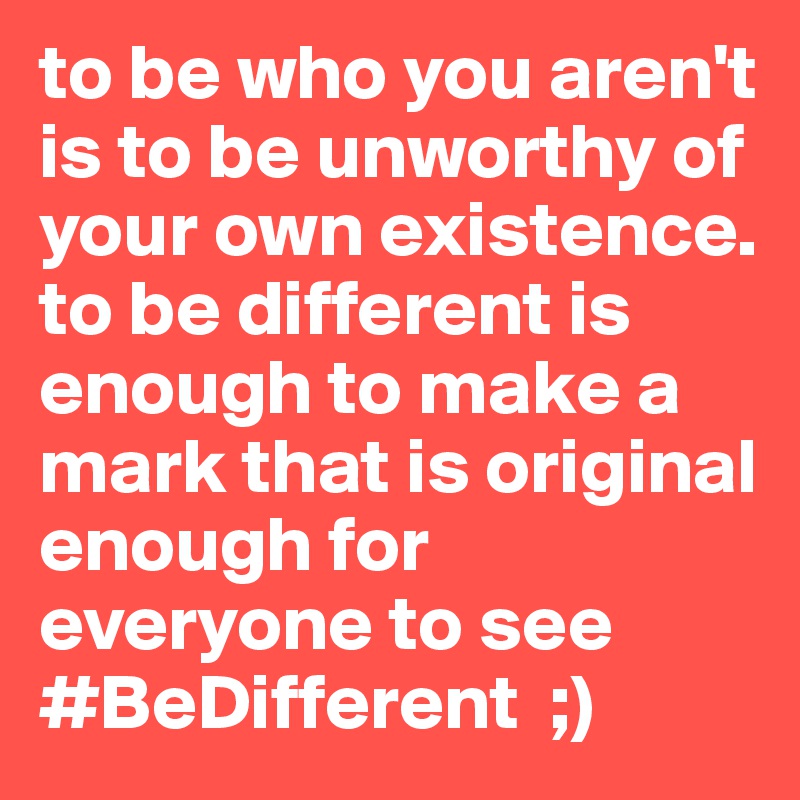 to be who you aren't is to be unworthy of your own existence.
to be different is enough to make a mark that is original enough for everyone to see
#BeDifferent  ;)
