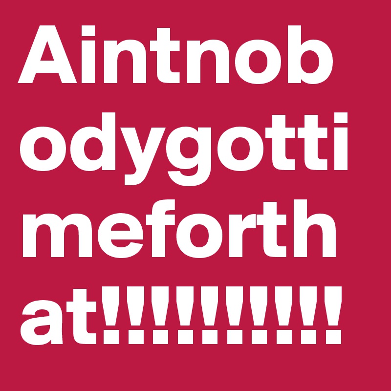 Aintnobodygottimeforthat!!!!!!!!!!