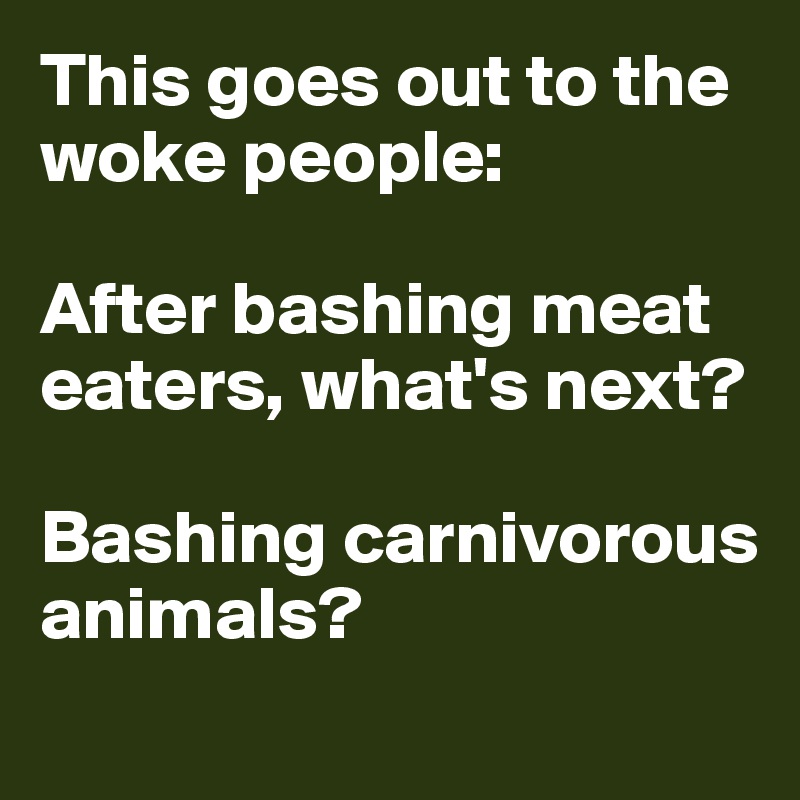 This goes out to the woke people:

After bashing meat eaters, what's next? 

Bashing carnivorous animals? 
