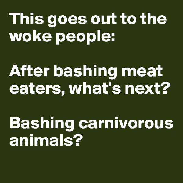 This goes out to the woke people:

After bashing meat eaters, what's next? 

Bashing carnivorous animals? 
