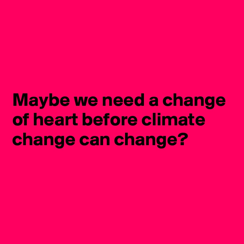 



Maybe we need a change of heart before climate  change can change? 


