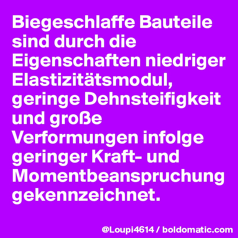 Biegeschlaffe Bauteile sind durch die Eigenschaften niedriger Elastizitätsmodul, geringe Dehnsteifigkeit und große Verformungen infolge geringer Kraft- und Momentbeanspruchung gekennzeichnet.