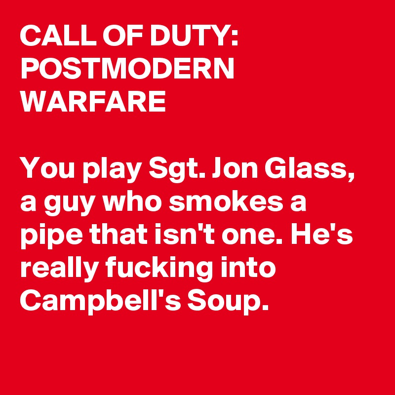 CALL OF DUTY: POSTMODERN WARFARE

You play Sgt. Jon Glass, a guy who smokes a pipe that isn't one. He's really fucking into Campbell's Soup.
