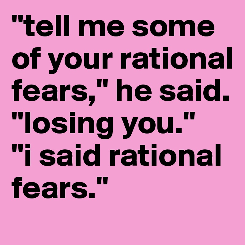 "tell me some of your rational fears," he said. 
"losing you."
"i said rational fears."