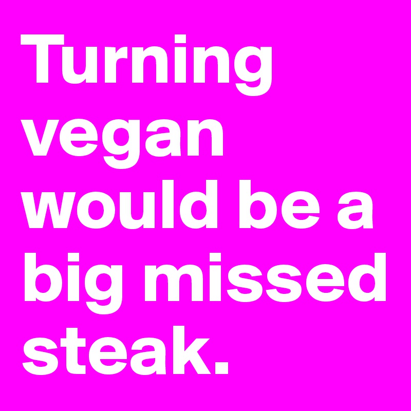 Turning vegan would be a big missed steak.
