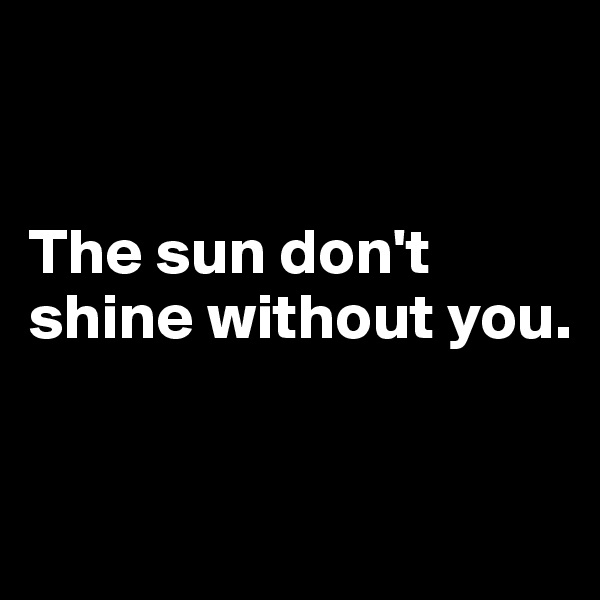 


The sun don't shine without you.


