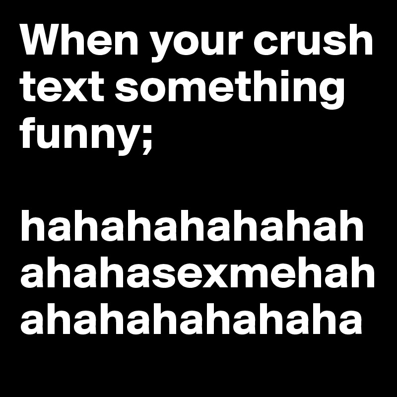 When your crush text something funny;

hahahahahahahahahasexmehahahahahahahaha