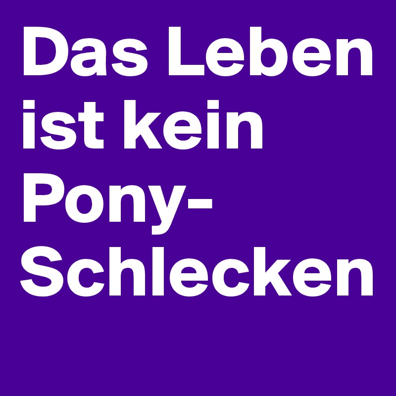 Das Leben ist kein Pony-Schlecken