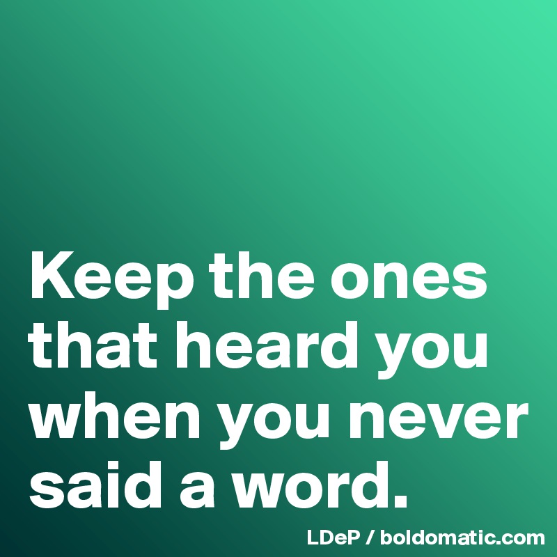


Keep the ones that heard you when you never said a word. 