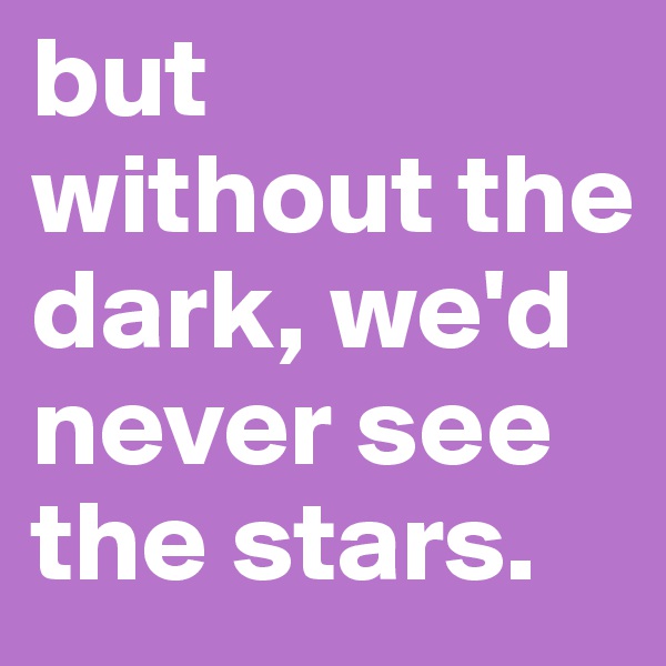 but without the dark, we'd never see the stars.