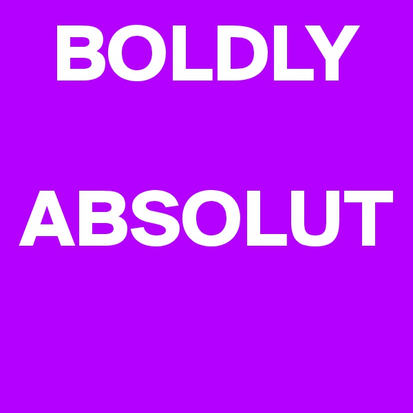   BOLDLY

ABSOLUT
