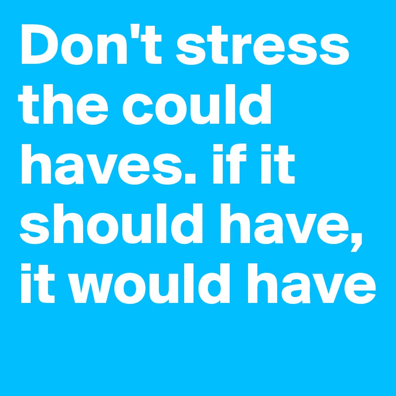 Don't stress the could haves. if it should have, it would have