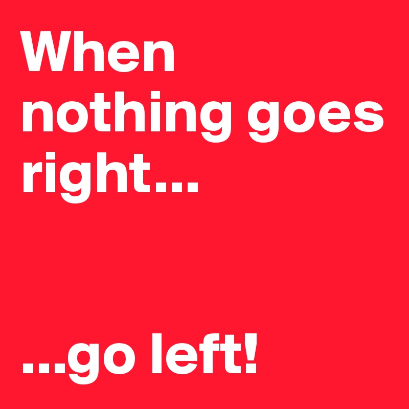When nothing goes right...


...go left! 
