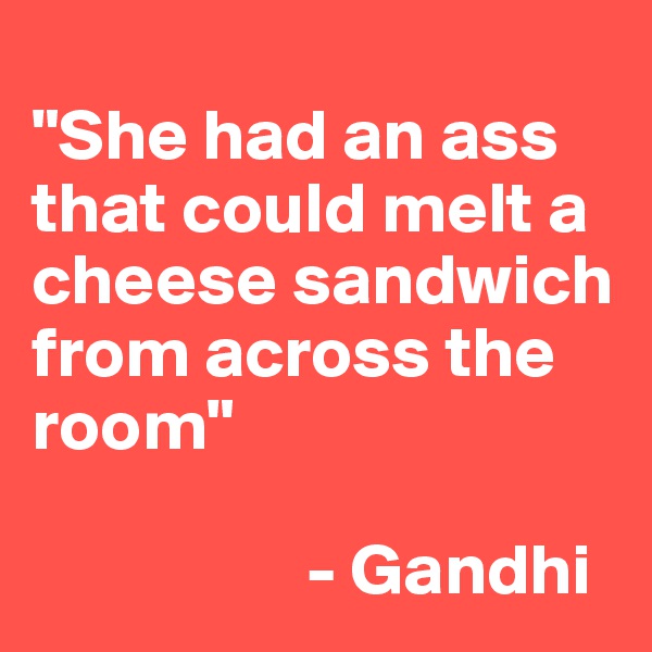 
"She had an ass that could melt a cheese sandwich from across the room" 
                 
                   - Gandhi  