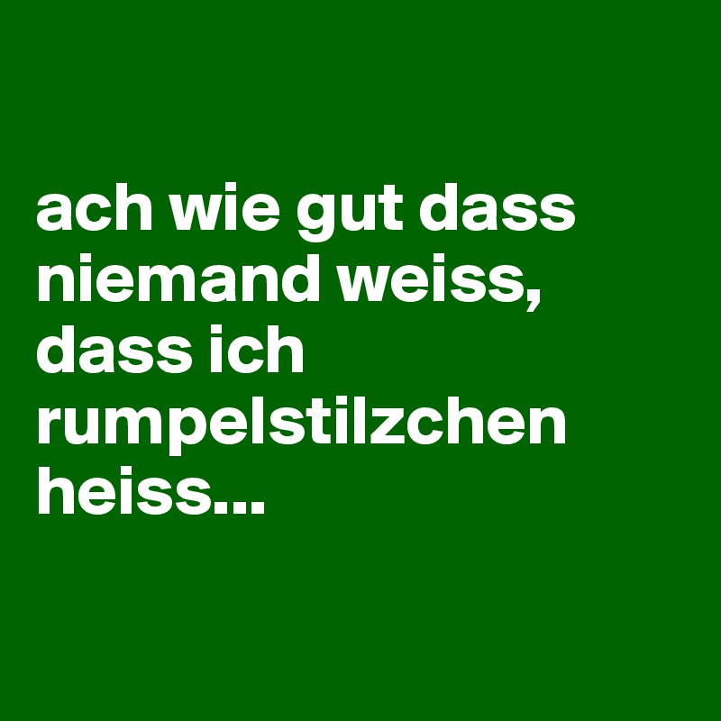 

ach wie gut dass niemand weiss, dass ich rumpelstilzchen heiss...

