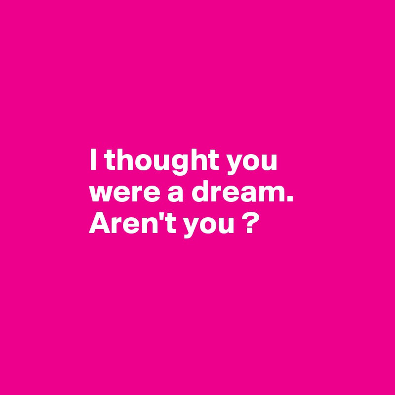 



           I thought you       
           were a dream. 
           Aren't you ?



