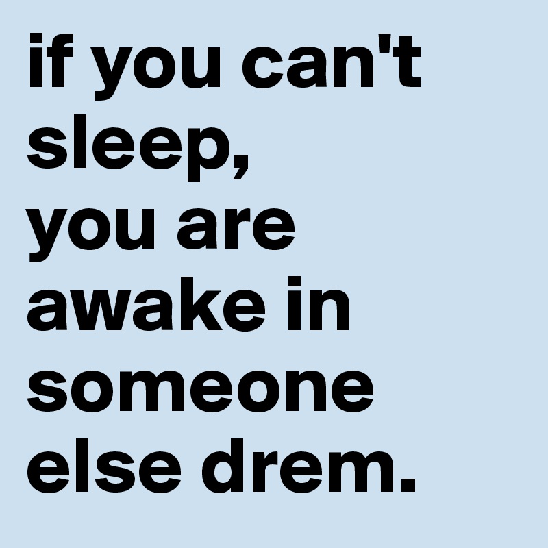 if you can't sleep, 
you are awake in someone else drem. 