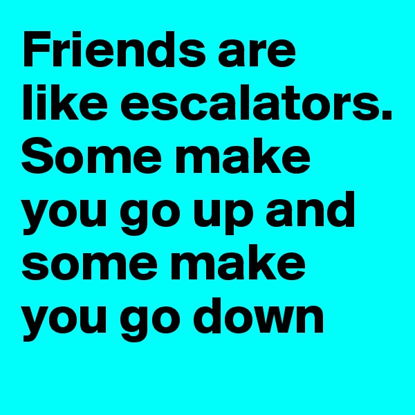 Friends are like escalators. Some make you go up and some make you go down