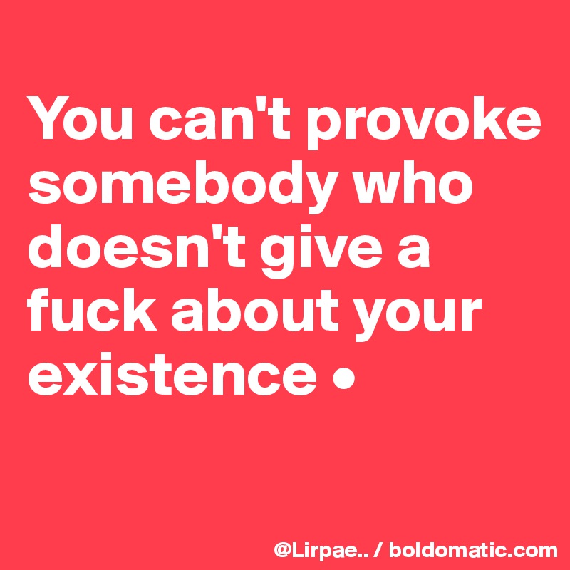 
You can't provoke somebody who doesn't give a fuck about your existence •
