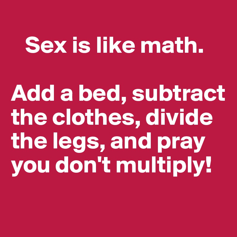 
   Sex is like math. 

Add a bed, subtract the clothes, divide the legs, and pray you don't multiply! 
