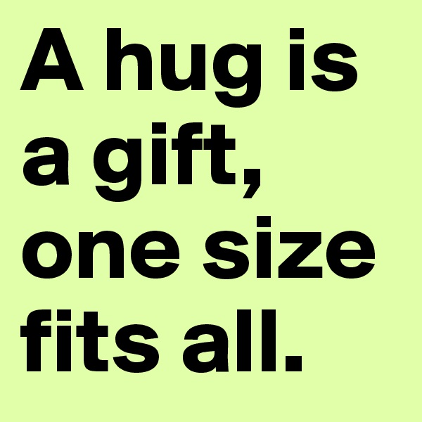 A hug is a gift, one size fits all. 