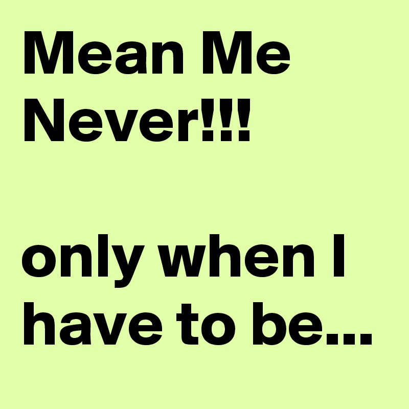 Mean Me Never!!!

only when I have to be...