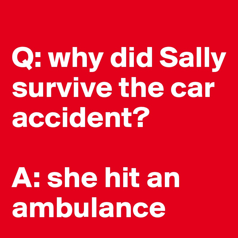 
Q: why did Sally survive the car accident?

A: she hit an ambulance