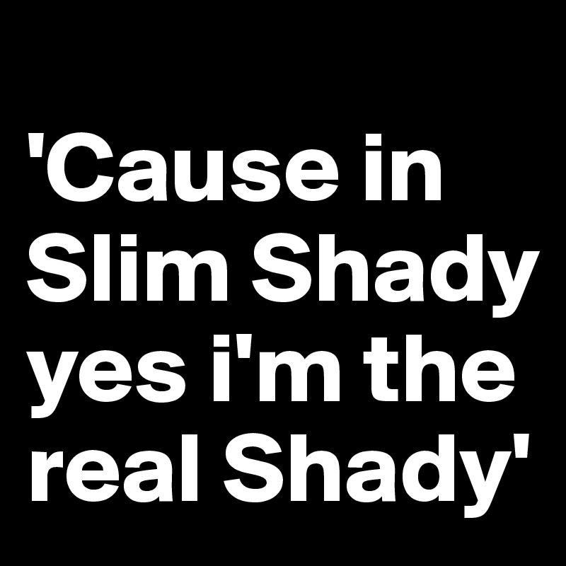 
'Cause in Slim Shady yes i'm the real Shady'