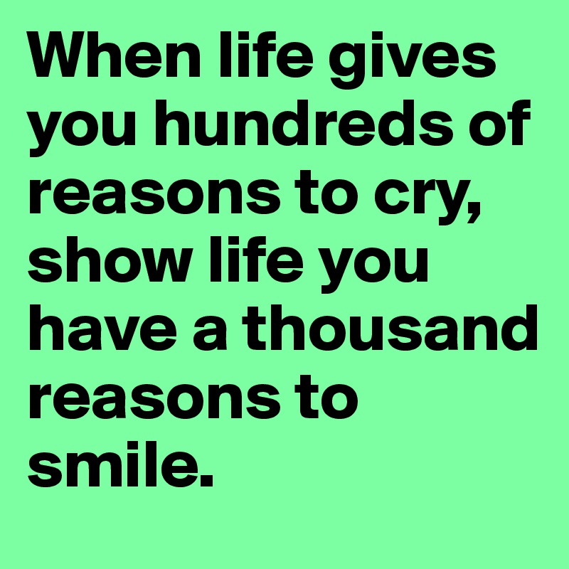 When life gives you hundreds of reasons to cry, show life you have a thousand reasons to smile.