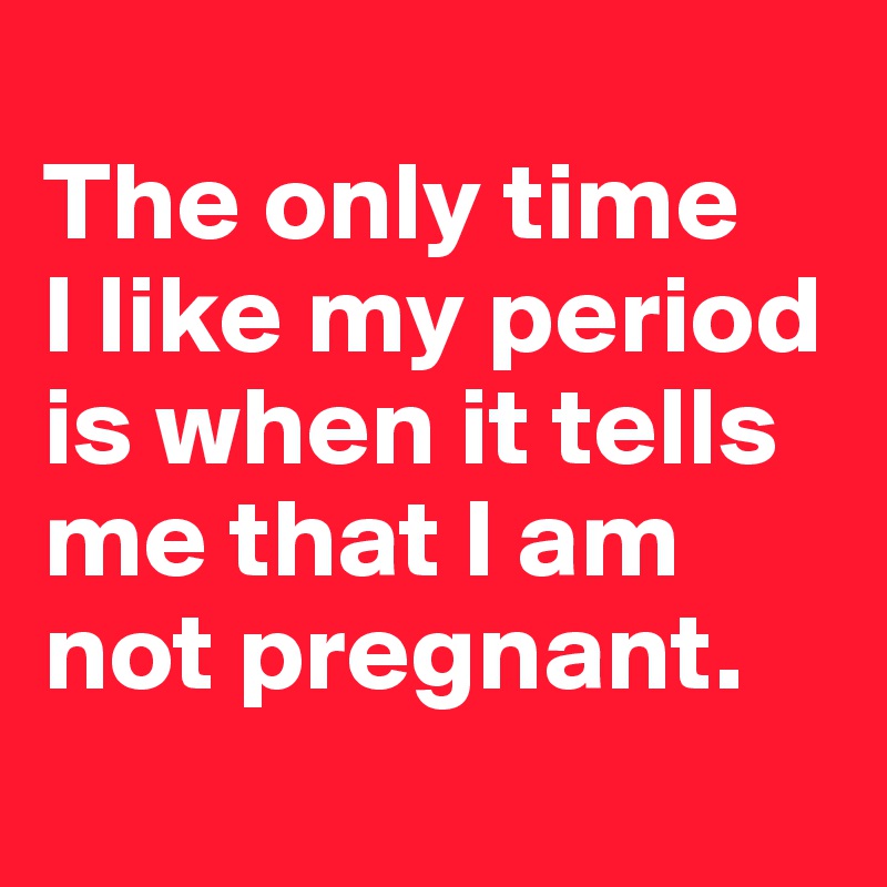 
The only time
I like my period is when it tells me that I am not pregnant.
