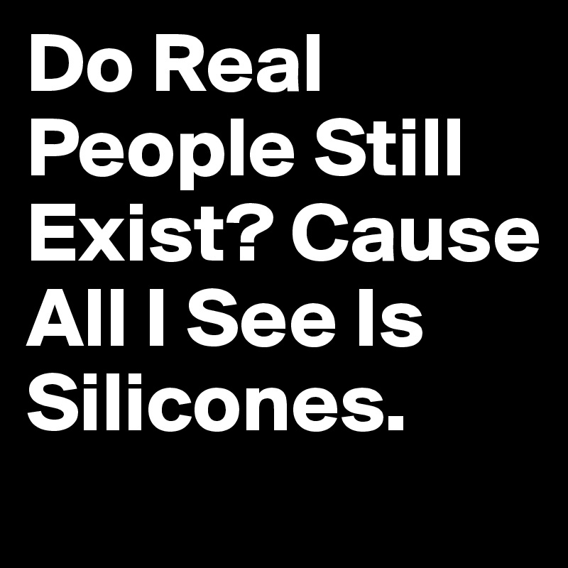 Do Real People Still Exist? Cause All I See Is Silicones.