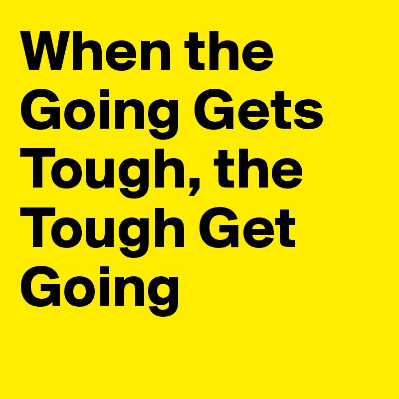 When the Going Gets Tough, the Tough Get Going
