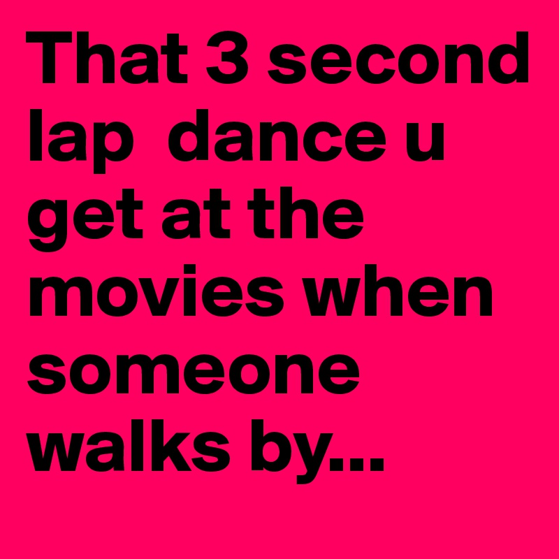 That 3 second lap  dance u get at the movies when someone walks by...