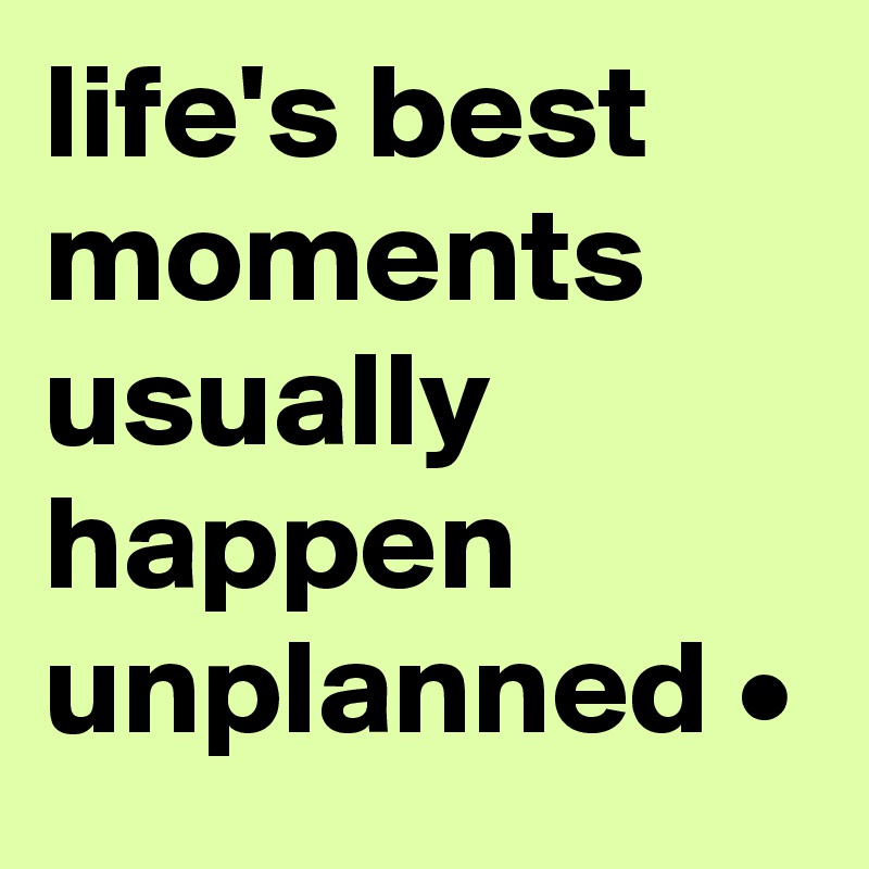 life's best moments usually happen unplanned •