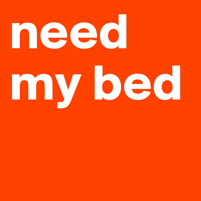 need my bed