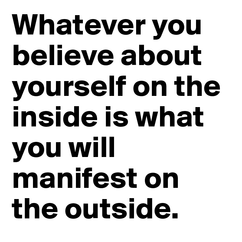 Whatever you believe about yourself on the inside is what you will manifest on the outside. 