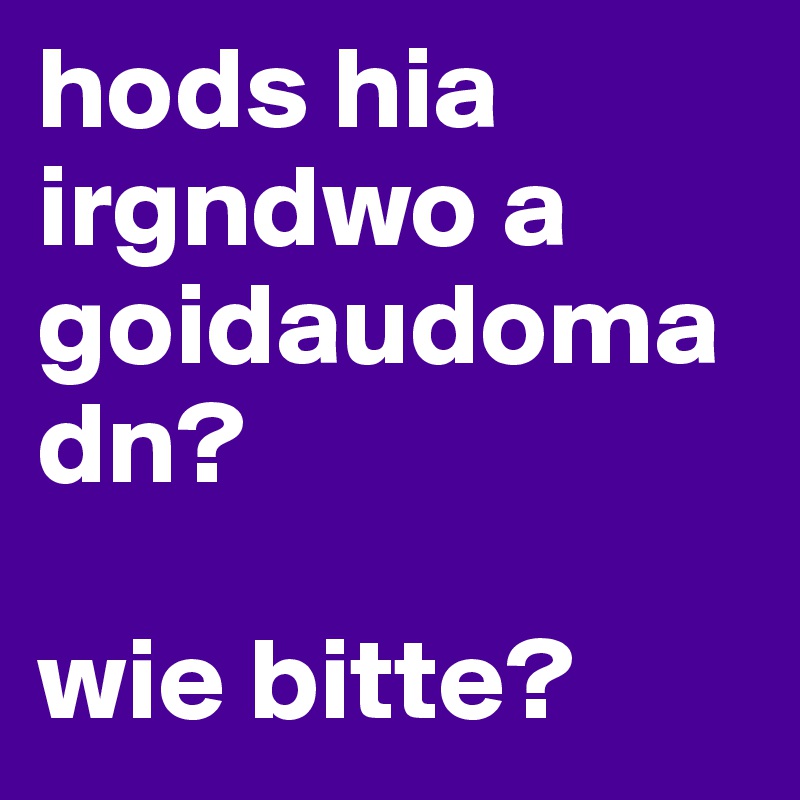 hods hia irgndwo a goidaudomadn?

wie bitte?