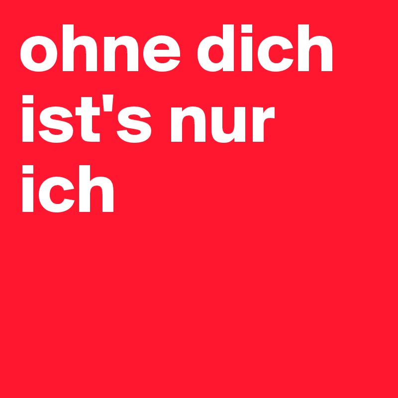 ohne dich ist's nur ich

