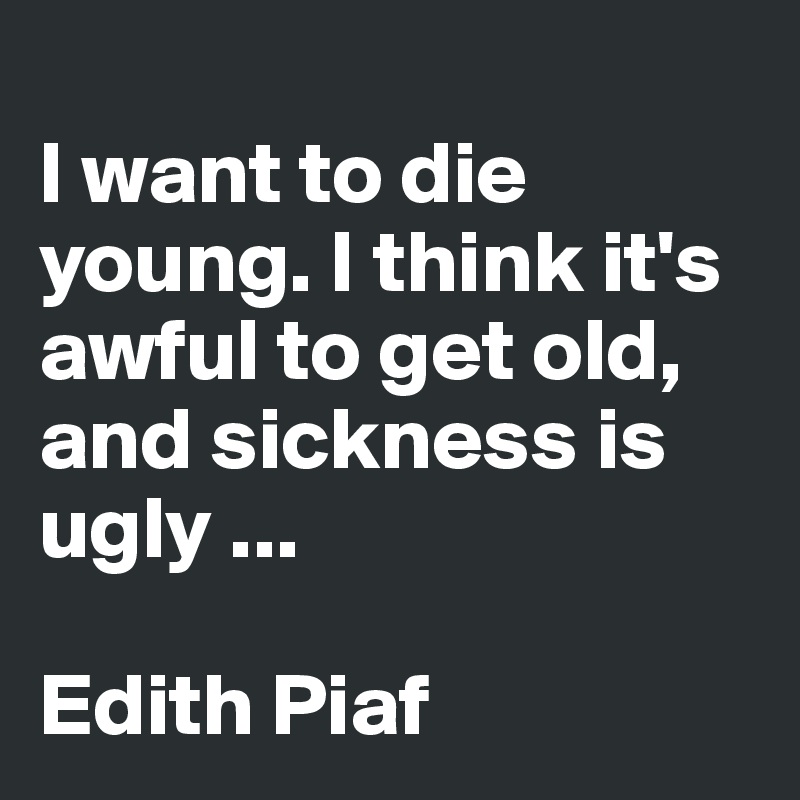 
I want to die young. I think it's awful to get old, and sickness is ugly ...

Edith Piaf